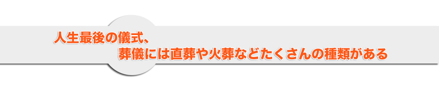人生最後の儀式、葬儀には直葬や火葬などたくさんの種類がある。